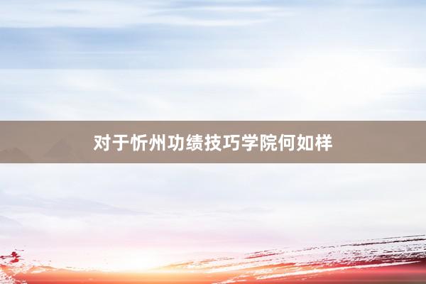 对于忻州功绩技巧学院何如样