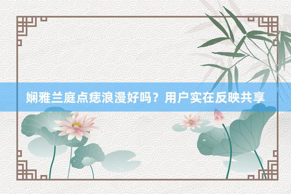 娴雅兰庭点痣浪漫好吗？用户实在反映共享