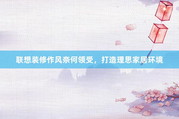 联想装修作风奈何领受，打造理思家居环境