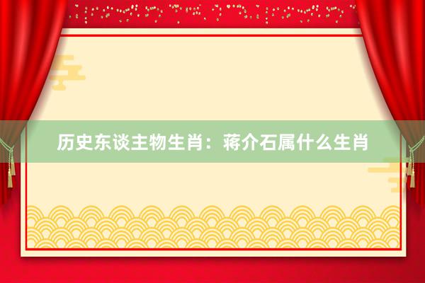 历史东谈主物生肖：蒋介石属什么生肖