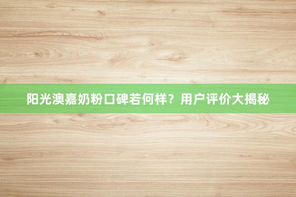 阳光澳嘉奶粉口碑若何样？用户评价大揭秘