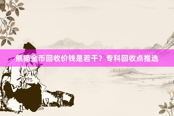 熊猫金币回收价钱是若干？专科回收点推选
