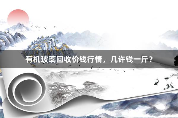 有机玻璃回收价钱行情，几许钱一斤？