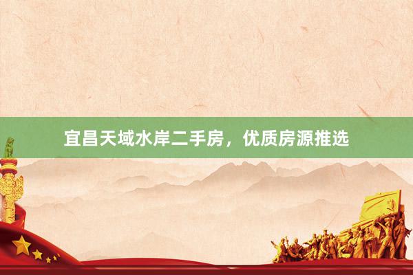 宜昌天域水岸二手房，优质房源推选