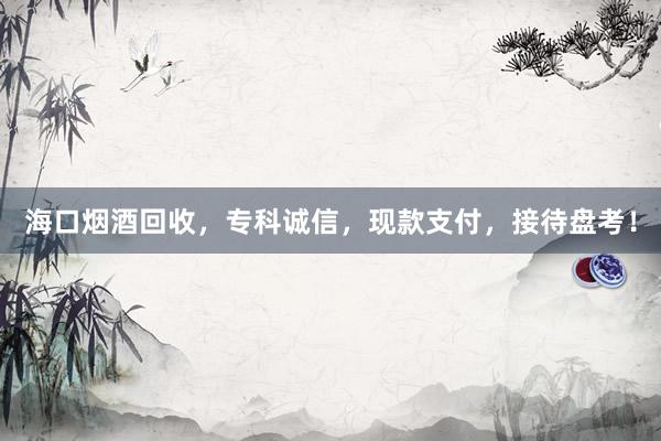 海口烟酒回收，专科诚信，现款支付，接待盘考！