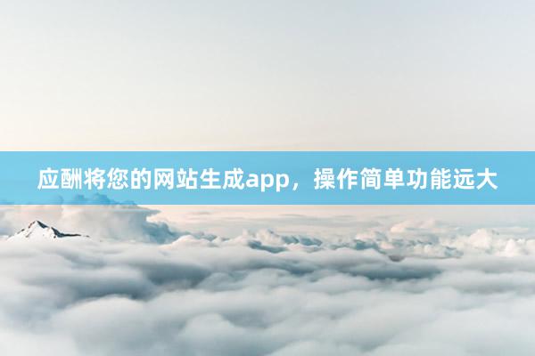 应酬将您的网站生成app，操作简单功能远大