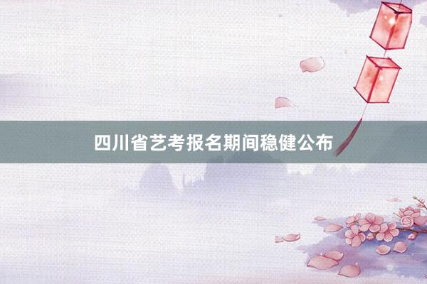四川省艺考报名期间稳健公布