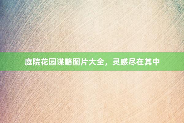 庭院花园谋略图片大全，灵感尽在其中