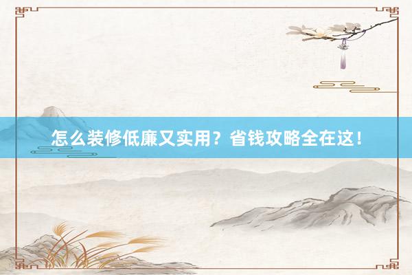 怎么装修低廉又实用？省钱攻略全在这！