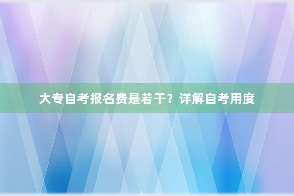 大专自考报名费是若干？详解自考用度