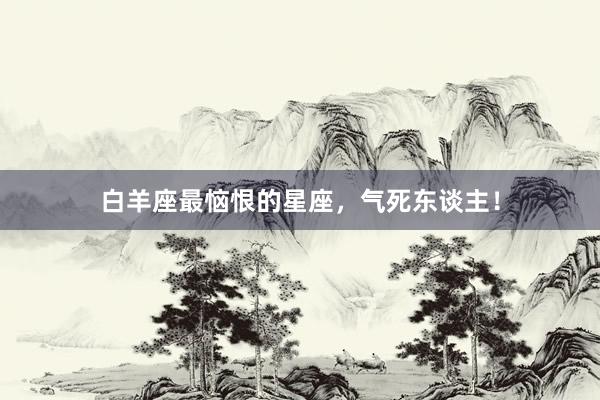 白羊座最恼恨的星座，气死东谈主！